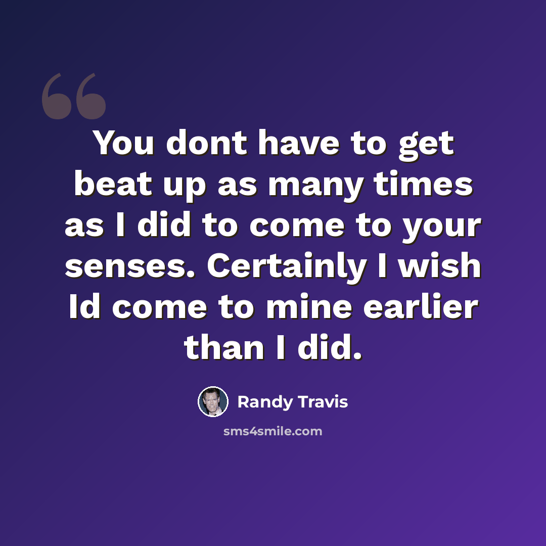 “You dont have to get beat up as many times as I did to come to your senses. Certainly I wish Id come to mine earlier than I did.” quote by Randy Travis