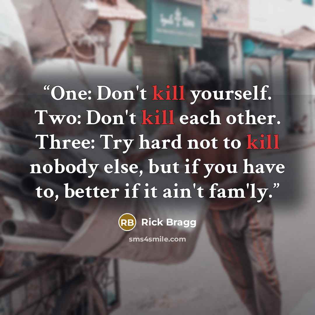 “One: Don't kill yourself. Two: Don't kill each other. Three: Try hard not to kill nobody else, but if you have to, better if it ain't fam'ly.” quote by Rick Bragg
