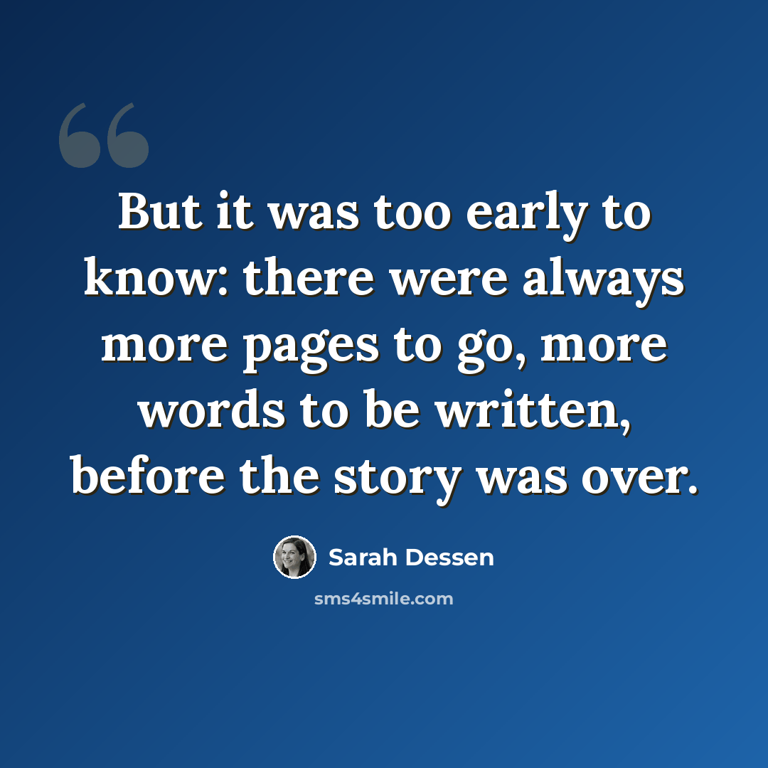 “But it was too early to know: there were always more pages to go, more words to be written, before the story was over.” quote by Sarah Dessen