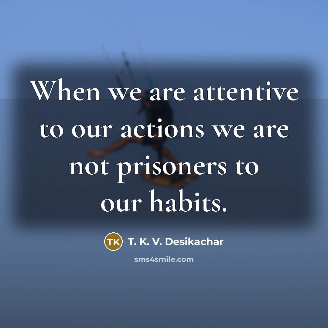 “When we are attentive to our actions we are not prisoners to our habits.” quote by T. K. V. Desikachar