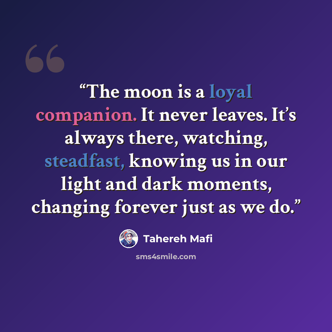 “The moon is a loyal companion. It never leaves. It’s always there, watching, steadfast, knowing us in our light and dark moments, changing forever just as we do.” quote by Tahereh Mafi