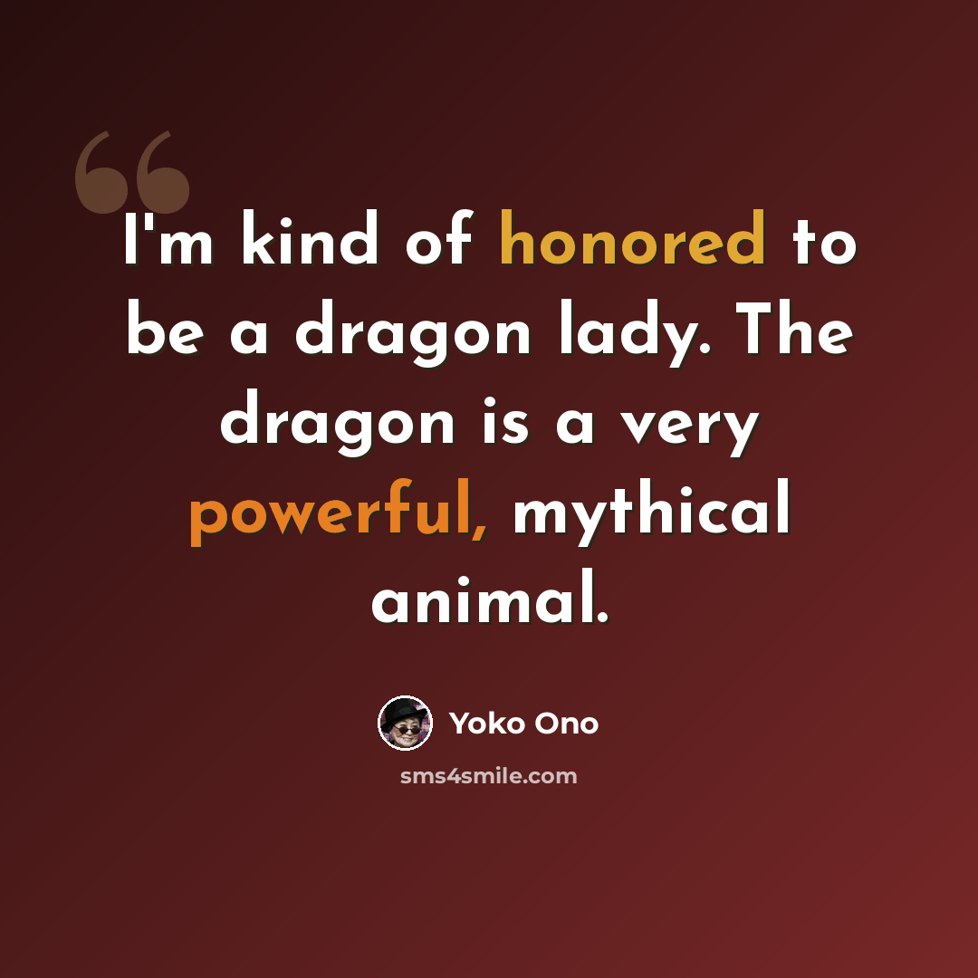 “I'm kind of honored to be a dragon lady. The dragon is a very powerful, mythical animal.” quote by Yoko Ono