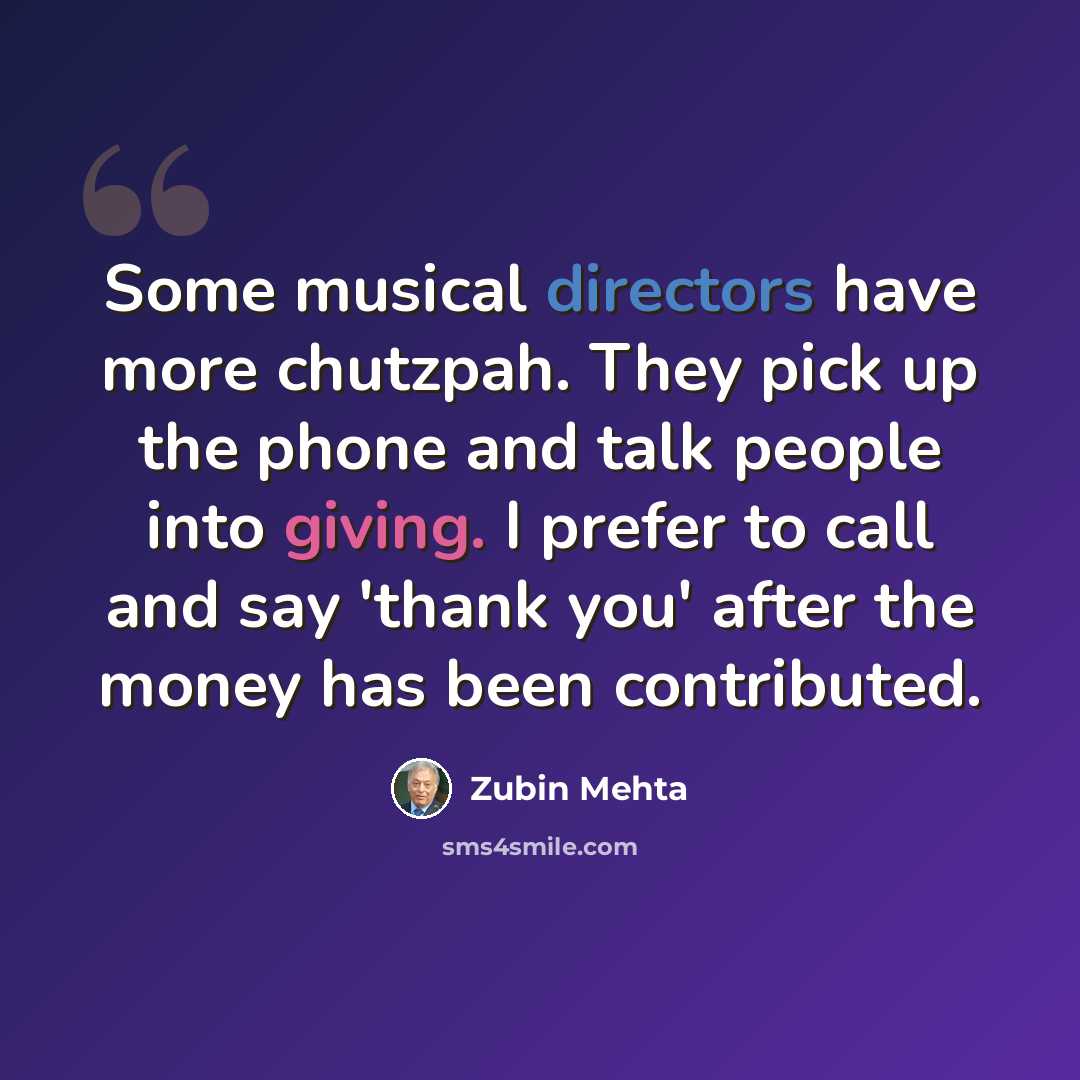 “Some musical directors have more chutzpah. They pick up the phone and talk people into giving. I prefer to call and say 'thank you' after the money has been contributed.” quote by Zubin Mehta