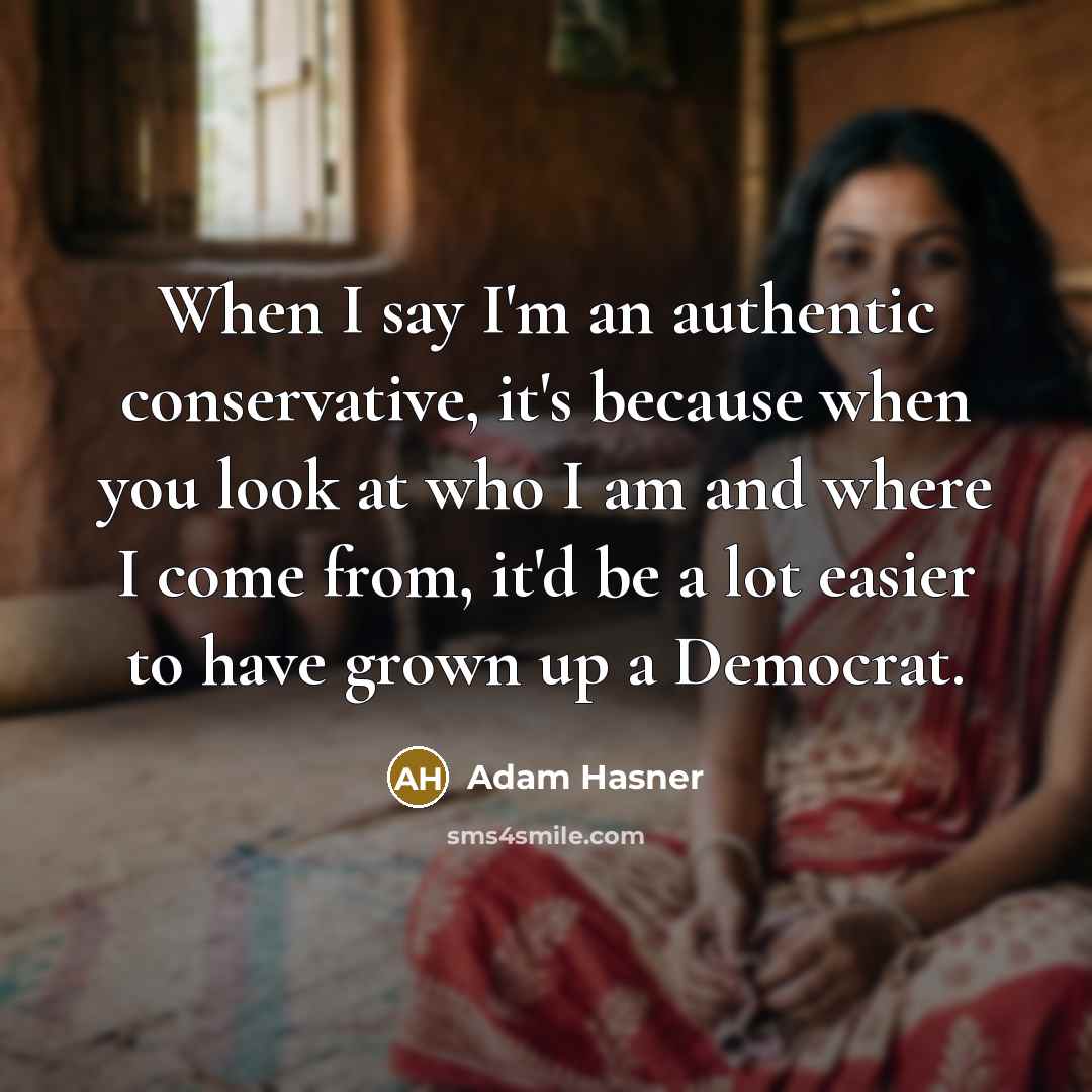 “When I say I'm an authentic conservative, it's because when you look at who I am and where I come from, it'd be a lot easier to have grown up a Democrat.” quote by Adam Hasner