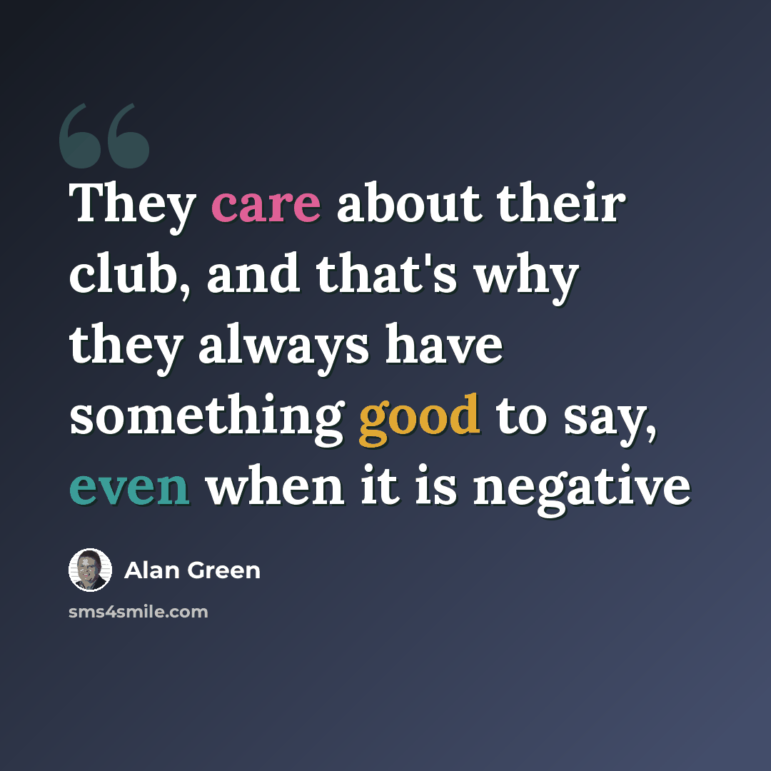 “They care about their club, and that's why they always have something good to say, even when it is negative” quote by Alan Green