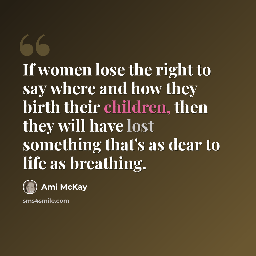 “If women lose the right to say where and how they birth their children, then they will have lost something that's as dear to life as breathing.” quote by Ami McKay