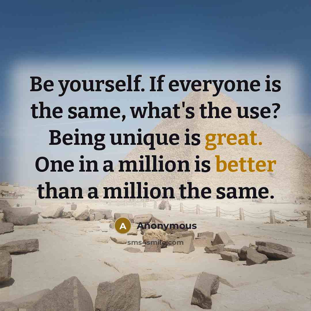 “Be yourself. If everyone is the same, what's the use? Being unique is great. One in a million is better than a million the same.” quote by Anonymous