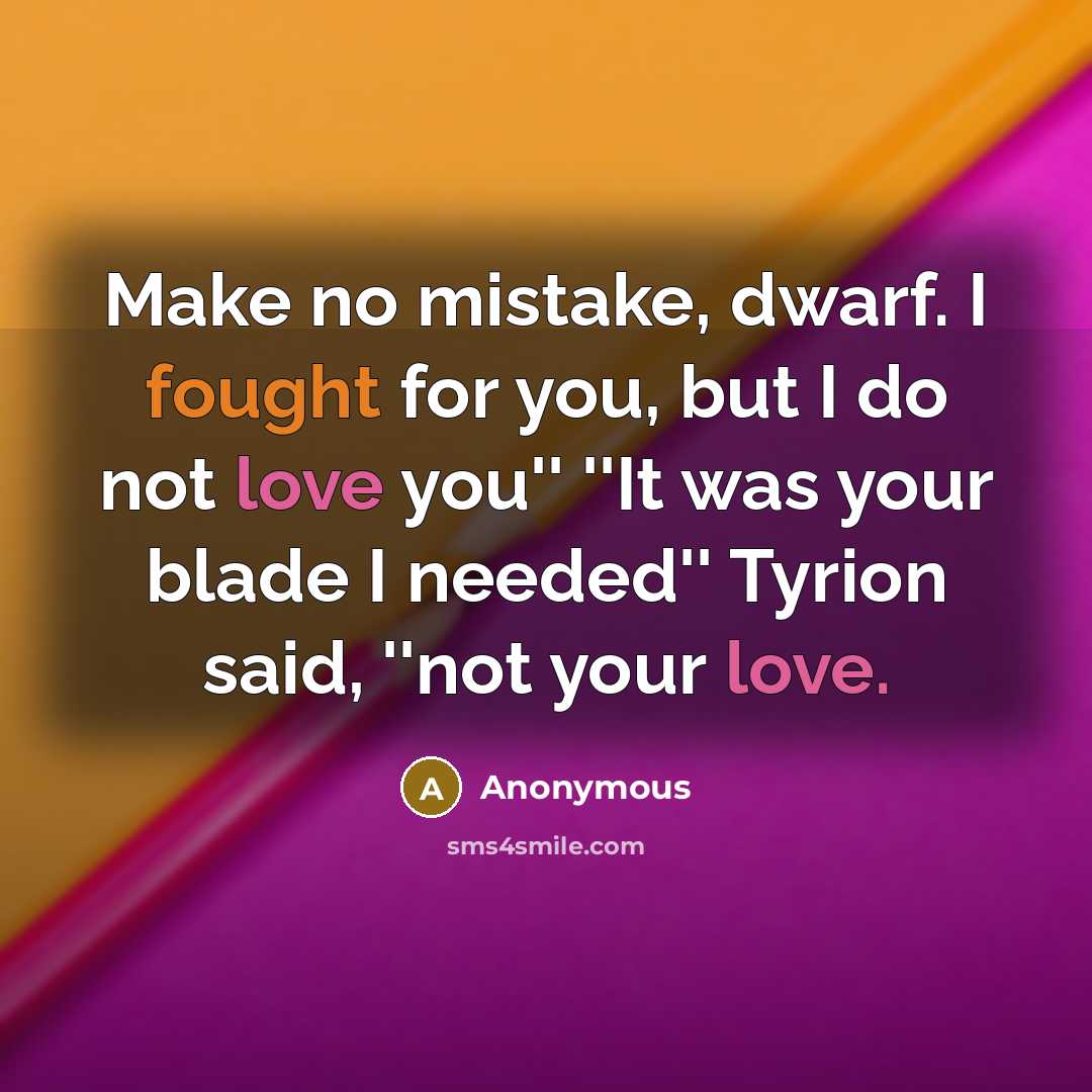 “Make no mistake, dwarf. I fought for you, but I do not love you'' ''It was your blade I needed'' Tyrion said, ''not your love.” quote by Anonymous