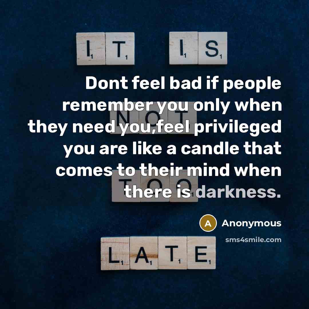 “Dont feel bad if people remember you only when they need you,feel privileged you are like a candle that comes to their mind when there is darkness.” quote by Anonymous