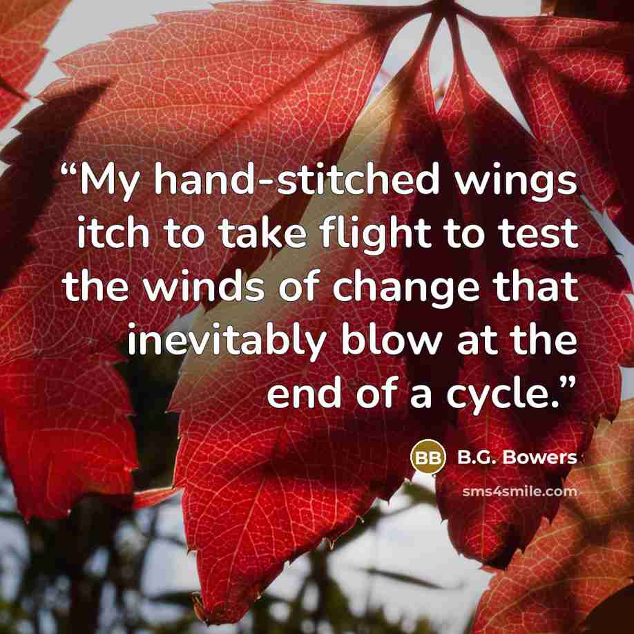 “My hand-stitched wings itch to take flight to test the winds of change that inevitably blow at the end of a cycle.” quote by B.G. Bowers
