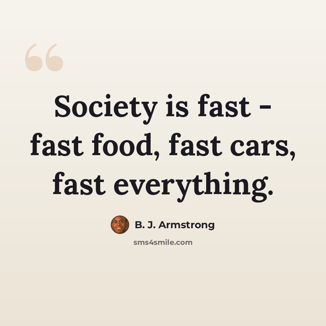 “Society is fast - fast food, fast cars, fast everything.” quote by B. J. Armstrong