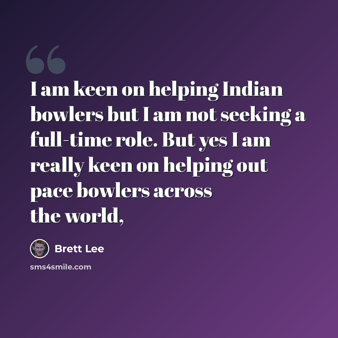 “I am keen on helping Indian bowlers but I am not seeking a full-time role. But yes I am really keen on helping out pace bowlers across the world,” quote by Brett Lee