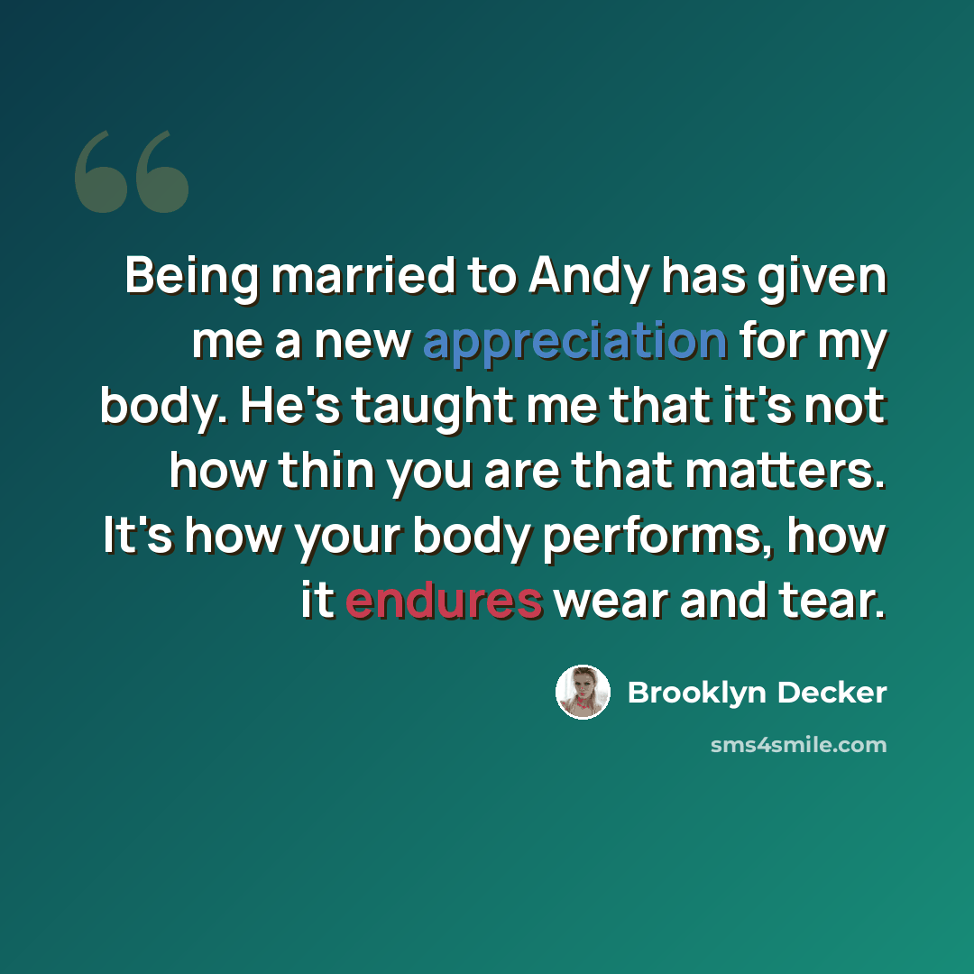 “Being married to Andy has given me a new appreciation for my body. He's taught me that it's not how thin you are that matters. It's how your body performs, how it endures wear and tear.” quote by Brooklyn Decker