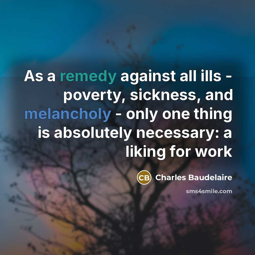 “As a remedy against all ills - poverty, sickness, and melancholy - only one thing is absolutely necessary: a liking for work” quote by Charles Baudelaire