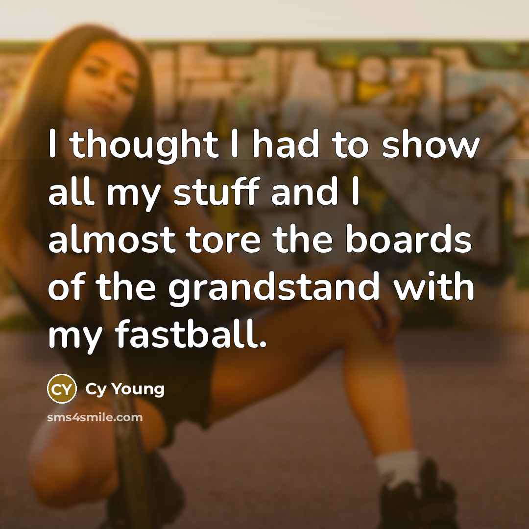 “I thought I had to show all my stuff and I almost tore the boards of the grandstand with my fastball.” quote by Cy Young