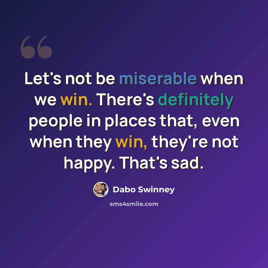 “Let's not be miserable when we win. There's definitely people in places that, even when they win, they're not happy. That's sad.” quote by Dabo Swinney