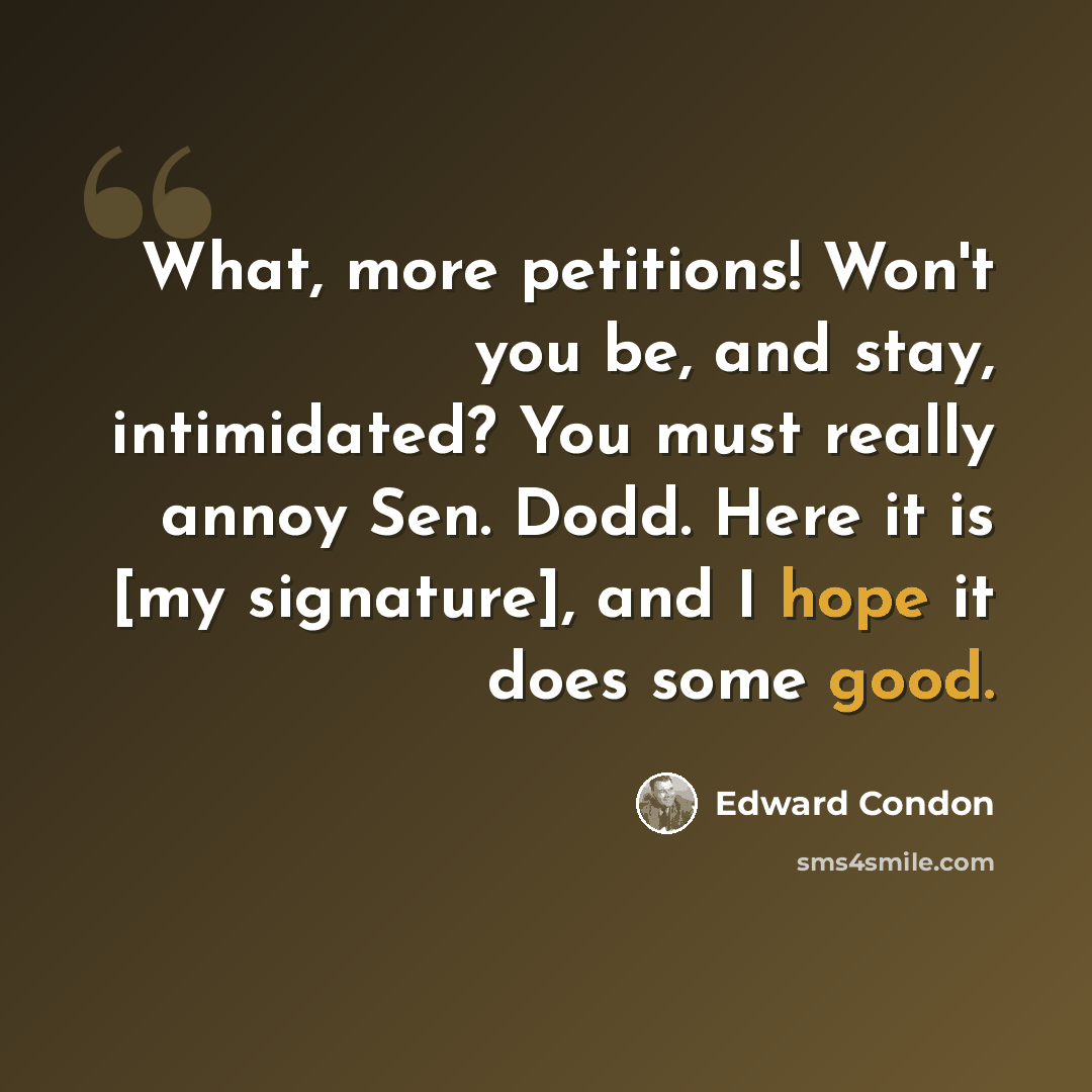 “What, more petitions! Won't you be, and stay, intimidated? You must really annoy Sen. Dodd. Here it is [my signature], and I hope it does some good.” quote by Edward Condon