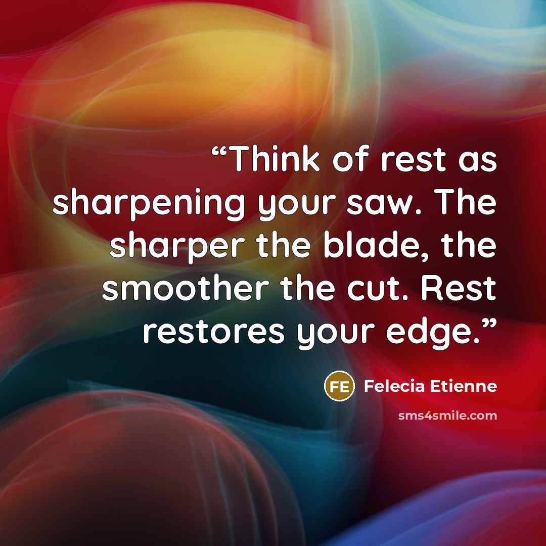 “Think of rest as sharpening your saw. The sharper the blade, the smoother the cut. Rest restores your edge.” quote by Felecia Etienne