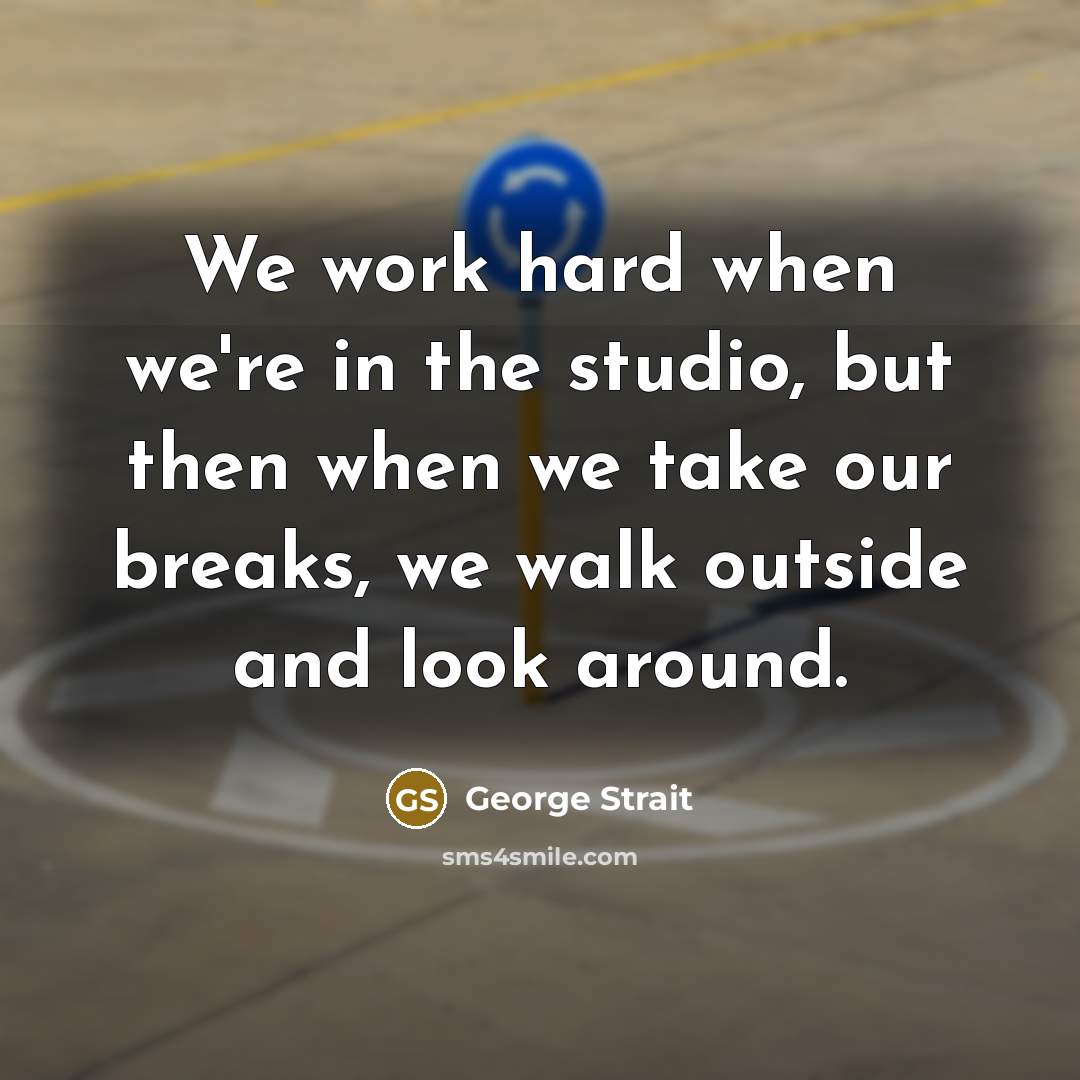 “We work hard when we're in the studio, but then when we take our breaks, we walk outside and look around.” quote by George Strait