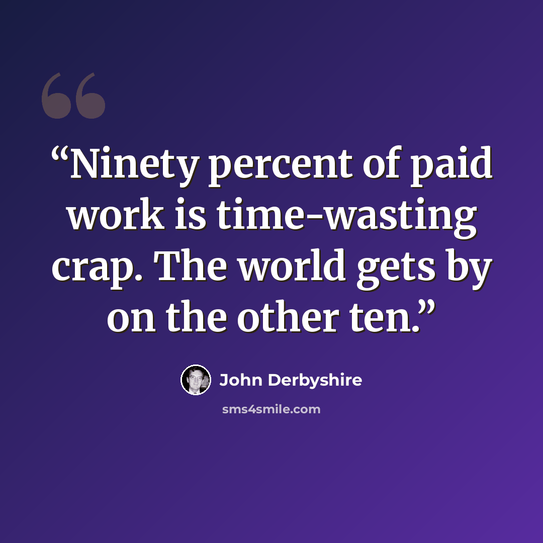“Ninety percent of paid work is time-wasting crap. The world gets by on the other ten.” quote by John Derbyshire