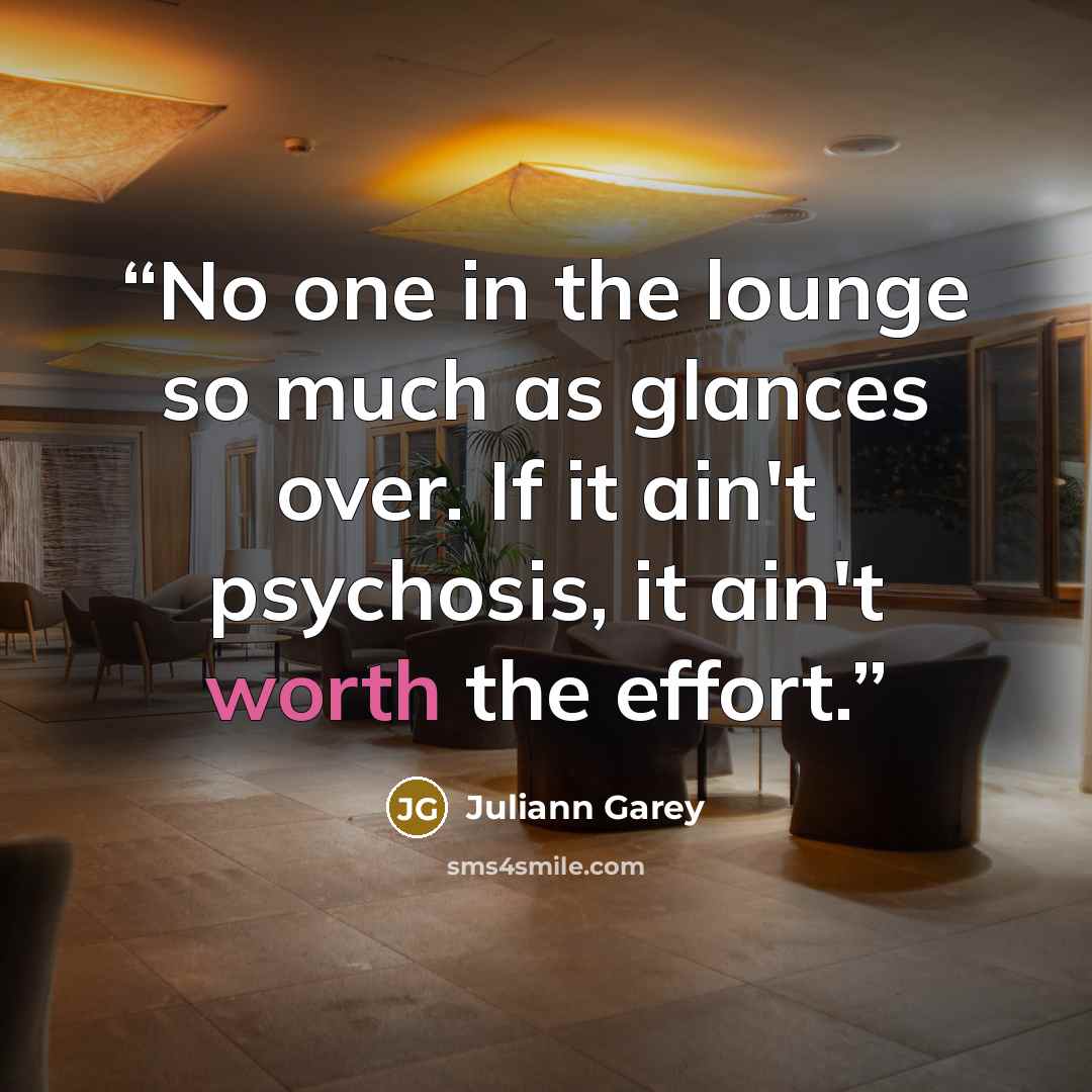 “No one in the lounge so much as glances over. If it ain't psychosis, it ain't worth the effort.” quote by Juliann Garey