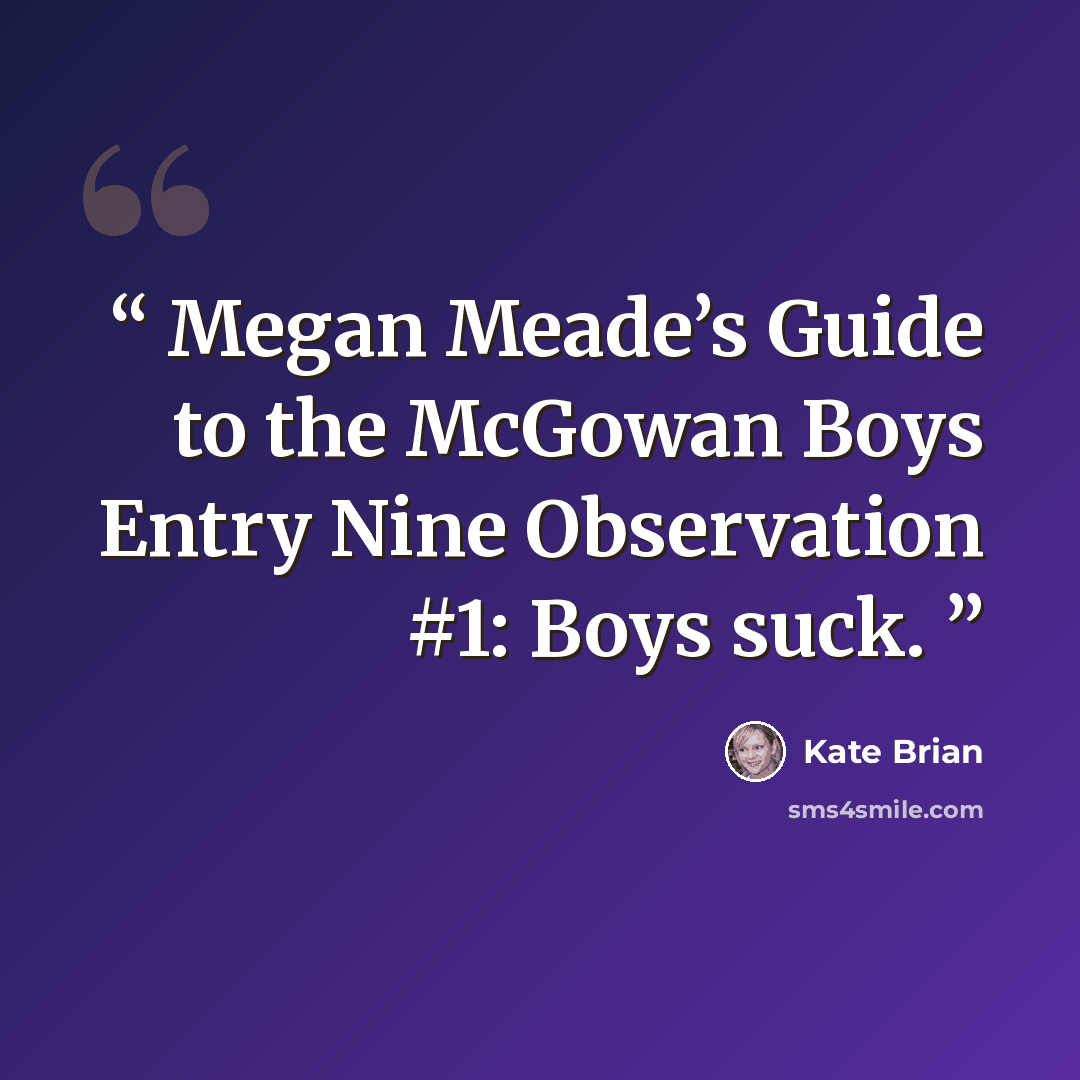 “Megan Meade’s Guide to the McGowan Boys Entry Nine Observation #1: Boys suck.” quote by Kate Brian
