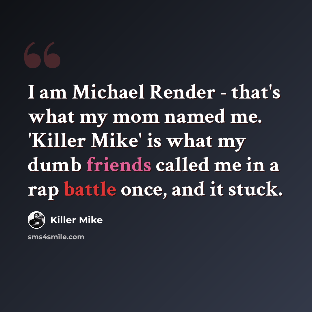 “I am Michael Render - that's what my mom named me. 'Killer Mike' is what my dumb friends called me in a rap battle once, and it stuck.” quote by Killer Mike