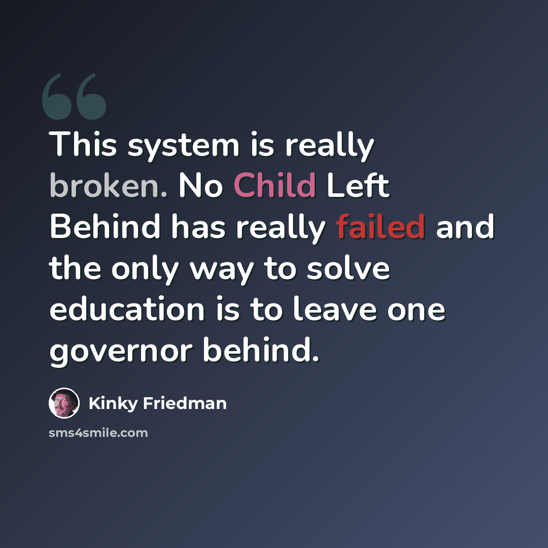 “This system is really broken. No Child Left Behind has really failed and the only way to solve education is to leave one governor behind.” quote by Kinky Friedman