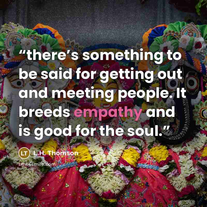 “there’s something to be said for getting out and meeting people. It breeds empathy and is good for the soul.” quote by L.H. Thomson