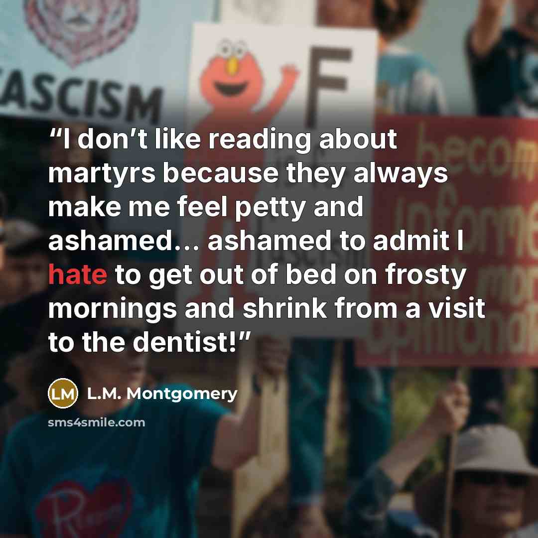 “I don’t like reading about martyrs because they always make me feel petty and ashamed... ashamed to admit I hate to get out of bed on frosty mornings and shrink from a visit to the dentist!” quote by L.M. Montgomery