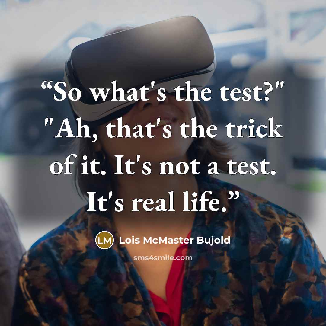 “So what's the test?" "Ah, that's the trick of it. It's not a test. It's real life.” quote by Lois McMaster Bujold