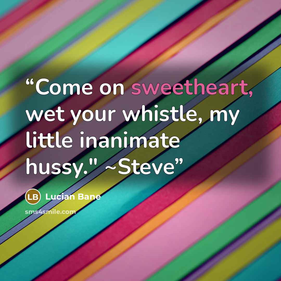 “Come on sweetheart, wet your whistle, my little inanimate hussy." ~Steve” quote by Lucian Bane
