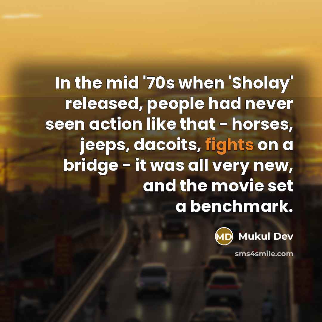 “In the mid '70s when 'Sholay' released, people had never seen action like that - horses, jeeps, dacoits, fights on a bridge - it was all very new, and the movie set a benchmark.” quote by Mukul Dev