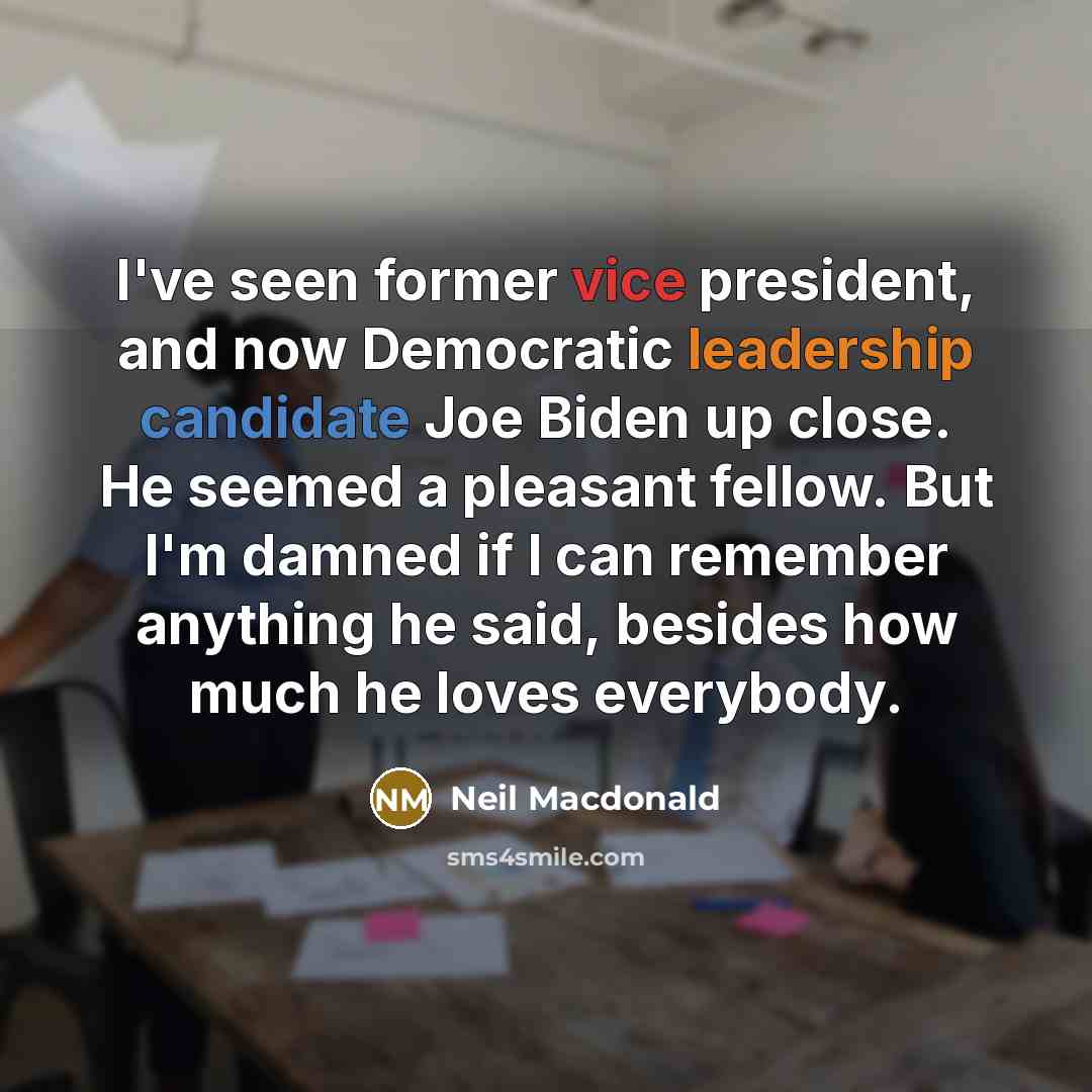 “I've seen former vice president, and now Democratic leadership candidate Joe Biden up close. He seemed a pleasant fellow. But I'm damned if I can remember anything he said, besides how much he loves everybody.” quote by Neil Macdonald