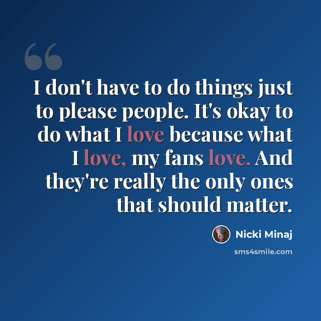“I don't have to do things just to please people. It's okay to do what I love because what I love, my fans love. And they're really the only ones that should matter.” quote by Nicki Minaj