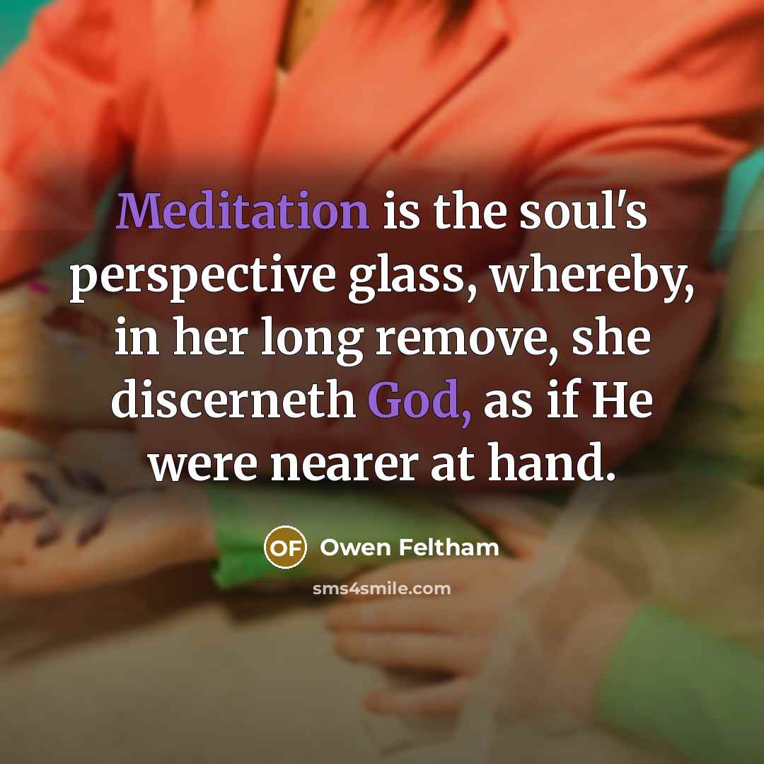“Meditation is the soul's perspective glass, whereby, in her long remove, she discerneth God, as if He were nearer at hand.” quote by Owen Feltham