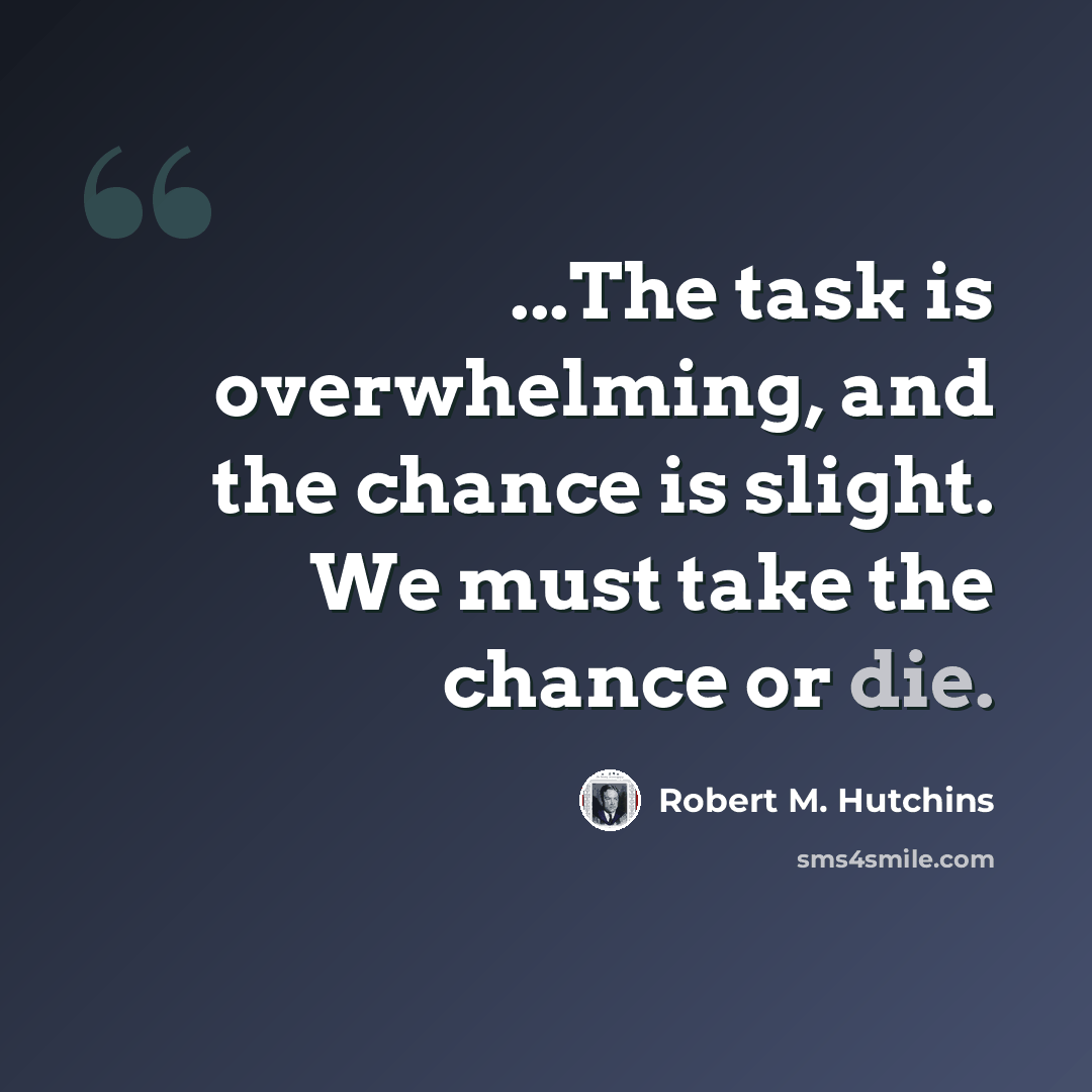 “...The task is overwhelming, and the chance is slight. We must take the chance or die.” quote by Robert M. Hutchins