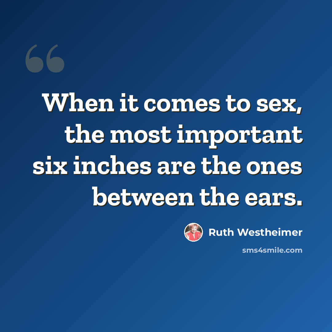 “When it comes to sex, the most important six inches are the ones between the ears.” quote by Ruth Westheimer