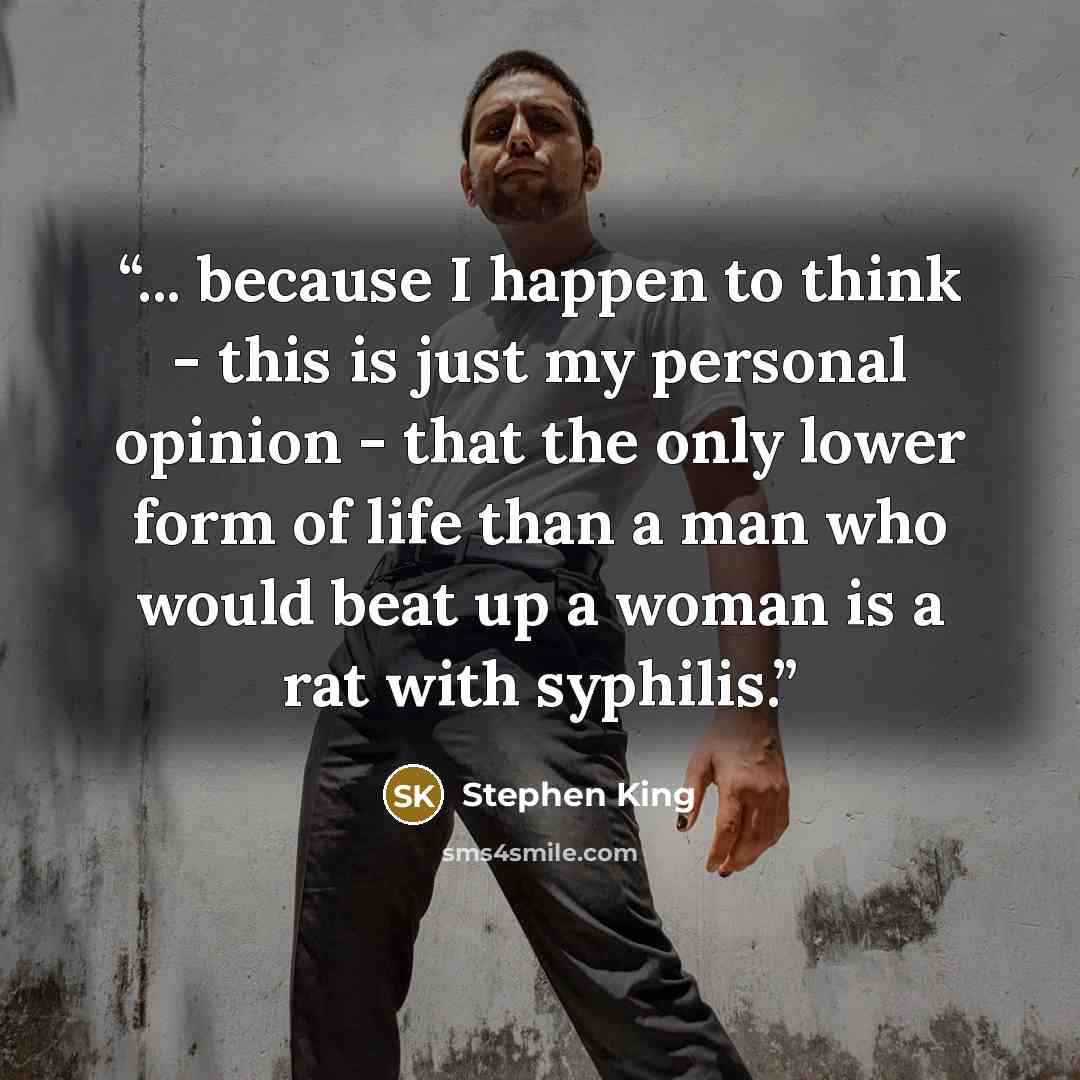 “... because I happen to think - this is just my personal opinion - that the only lower form of life than a man who would beat up a woman is a rat with syphilis.” quote by Stephen King