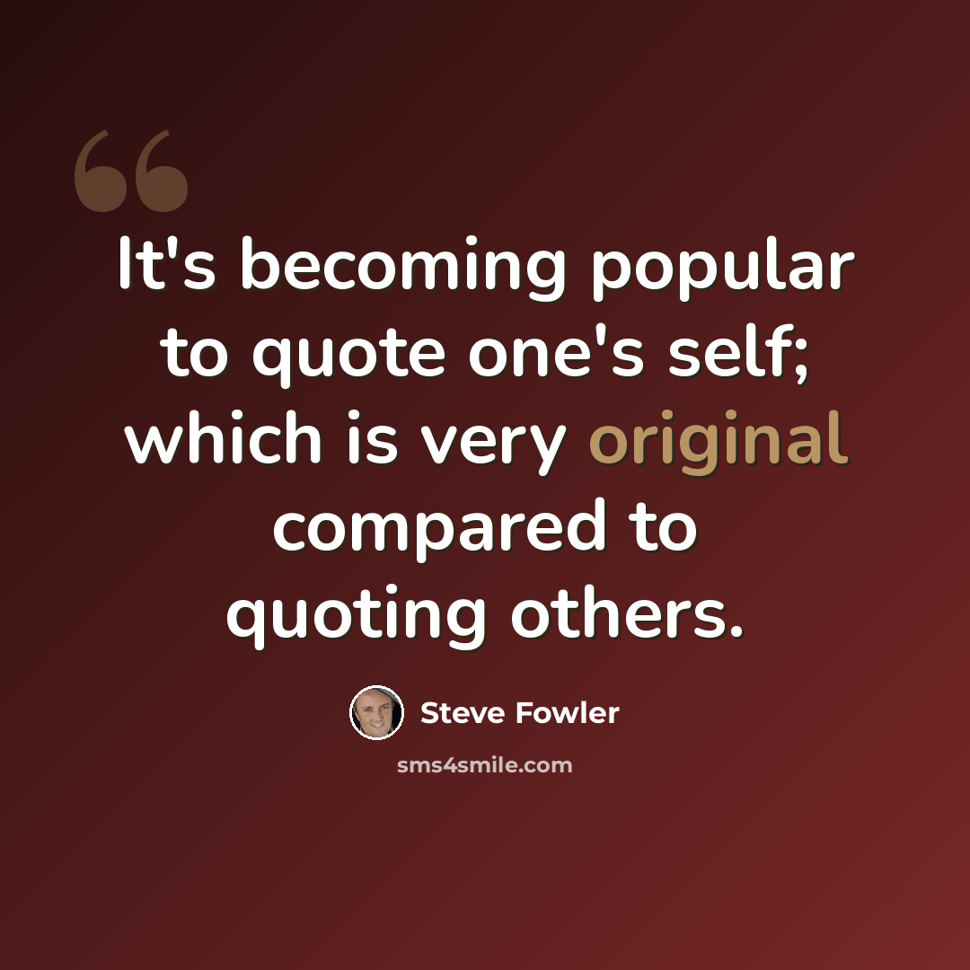 “It's becoming popular to quote one's self; which is very original compared to quoting others.” quote by Steve Fowler