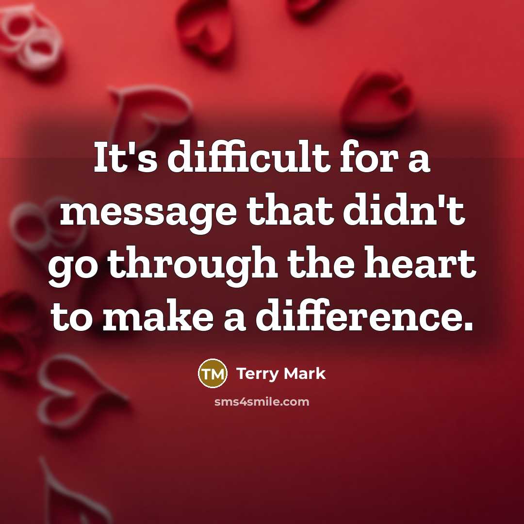 “It's difficult for a message that didn't go through the heart to make a difference.” quote by Terry Mark