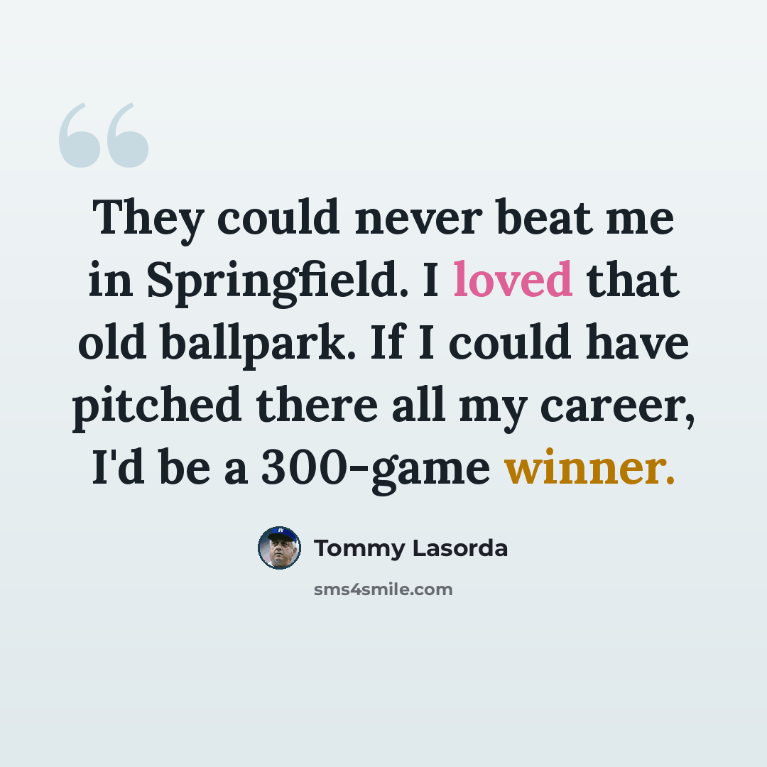 “They could never beat me in Springfield. I loved that old ballpark. If I could have pitched there all my career, I'd be a 300-game winner.” quote by Tommy Lasorda