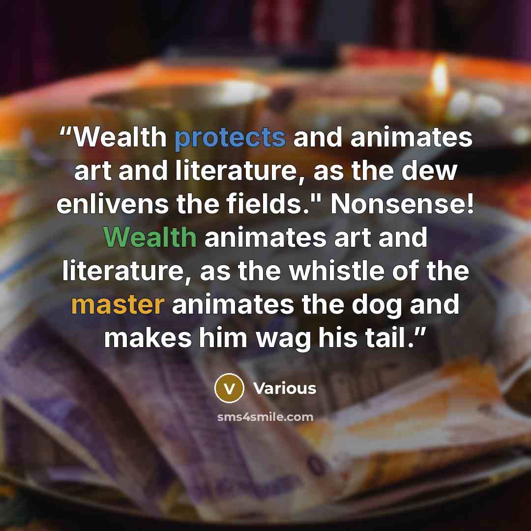 “Wealth protects and animates art and literature, as the dew enlivens the fields." Nonsense! Wealth animates art and literature, as the whistle of the master animates the dog and makes him wag his tail.” quote by Various