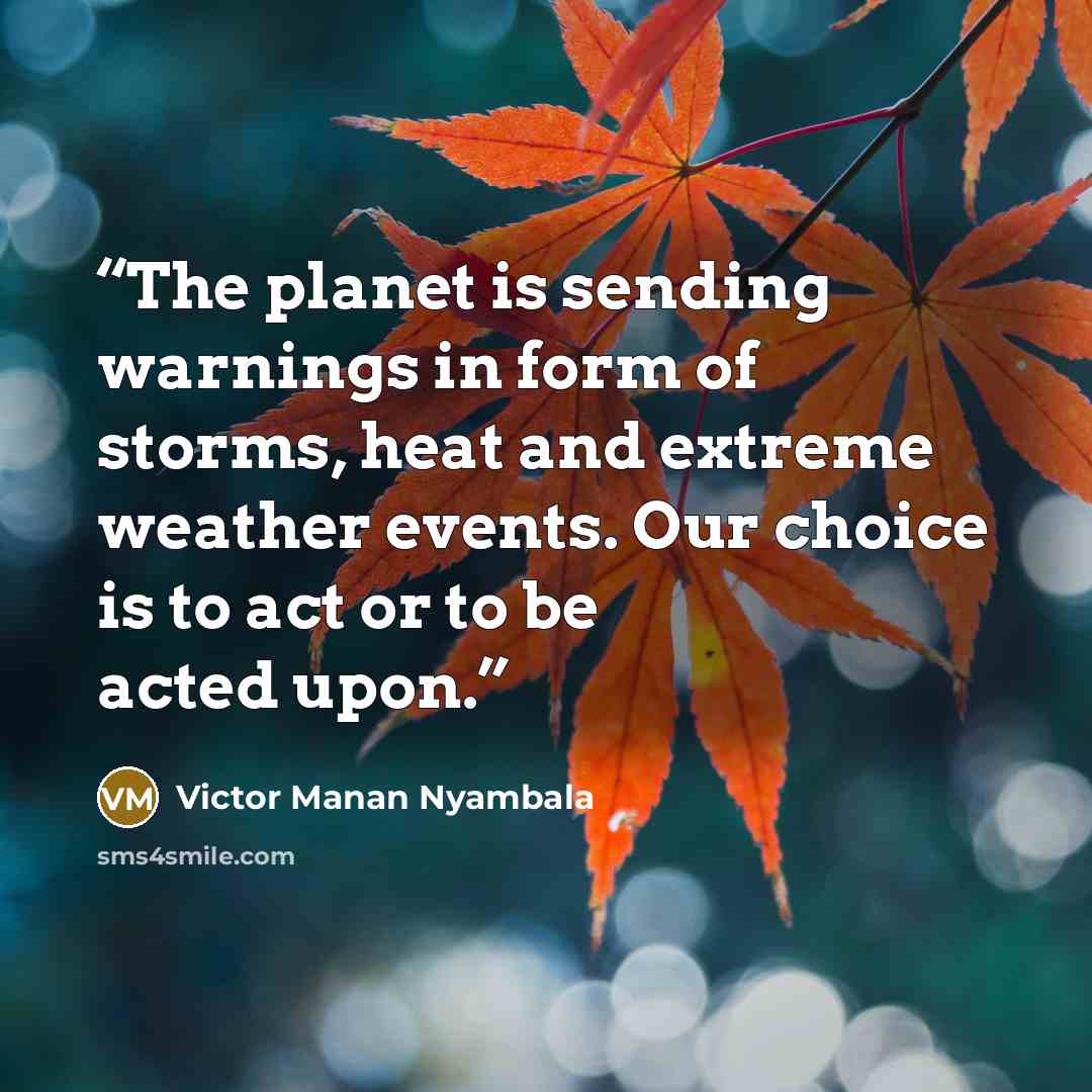“The planet is sending warnings in form of storms, heat and extreme weather events. Our choice is to act or to be acted upon.” quote by Victor Manan Nyambala