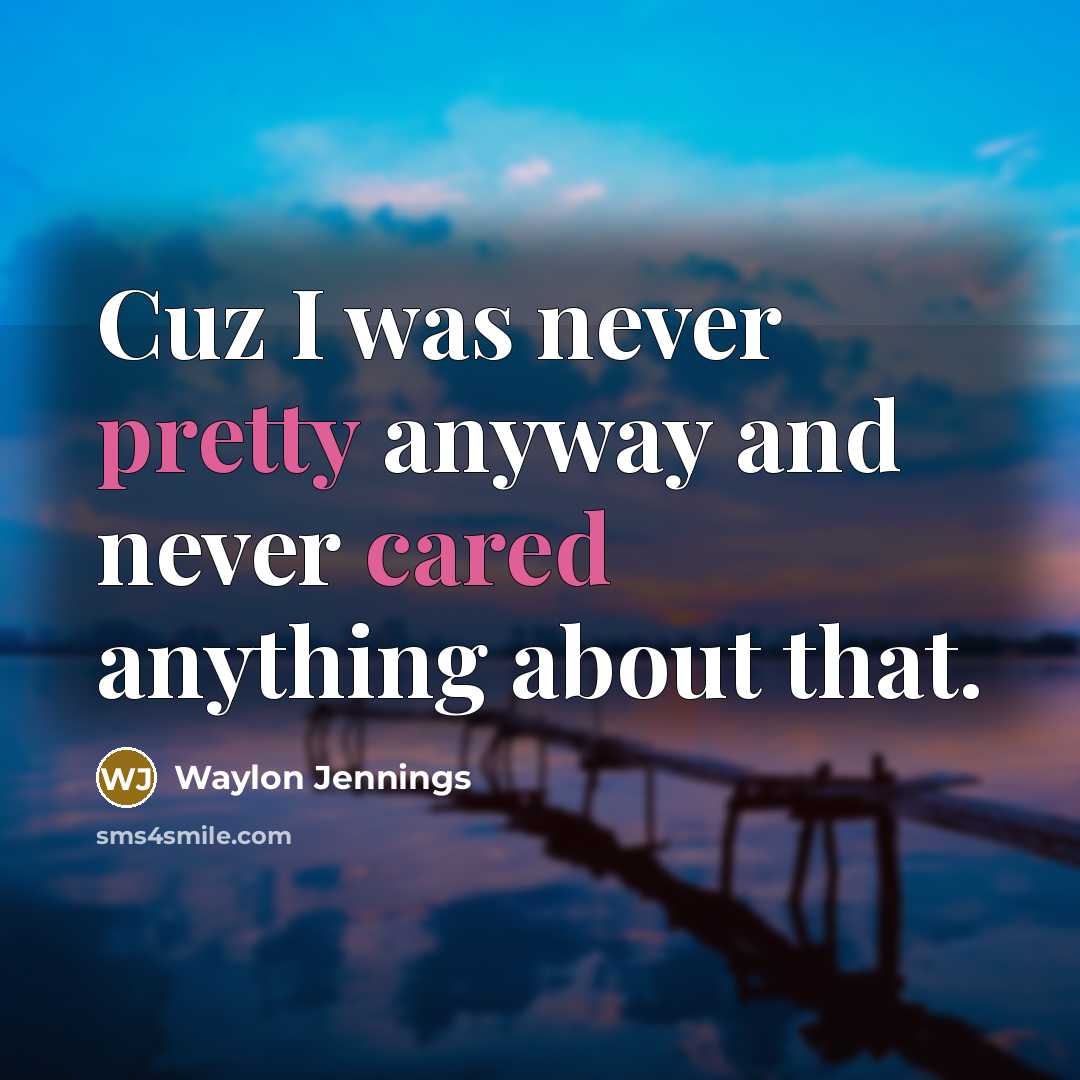 “Cuz I was never pretty anyway and never cared anything about that.” quote by Waylon Jennings