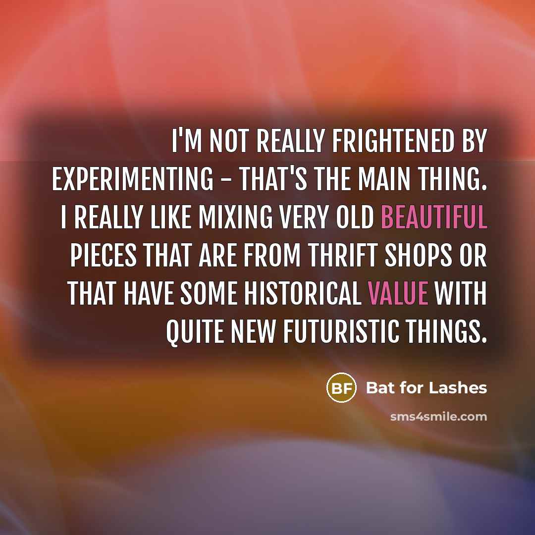 “I'm not really frightened by experimenting - that's the main thing. I really like mixing very old beautiful pieces that are from thrift shops or that have some historical value with quite new futuristic things.” quote by Bat for Lashes