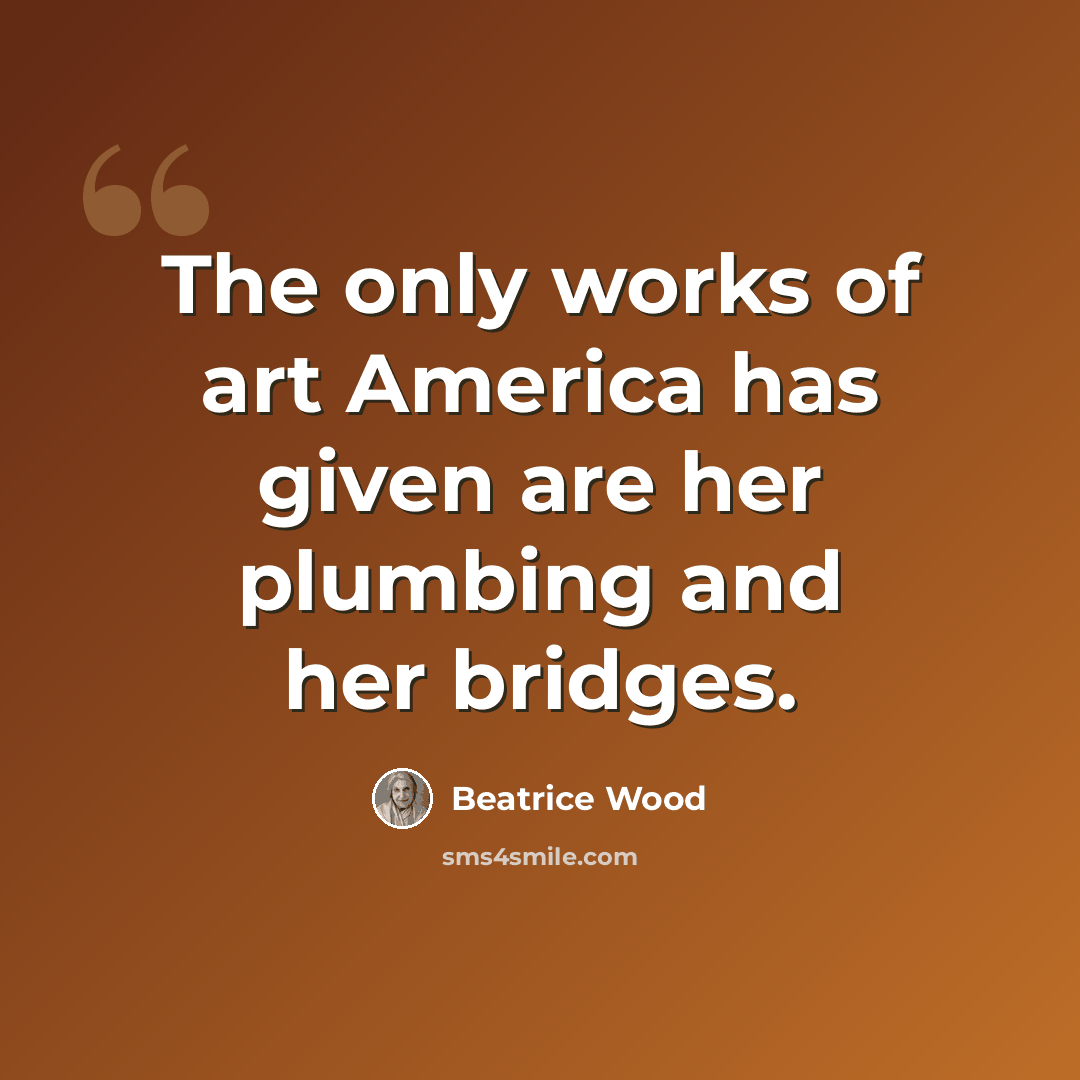“The only works of art America has given are her plumbing and her bridges.” quote by Beatrice Wood