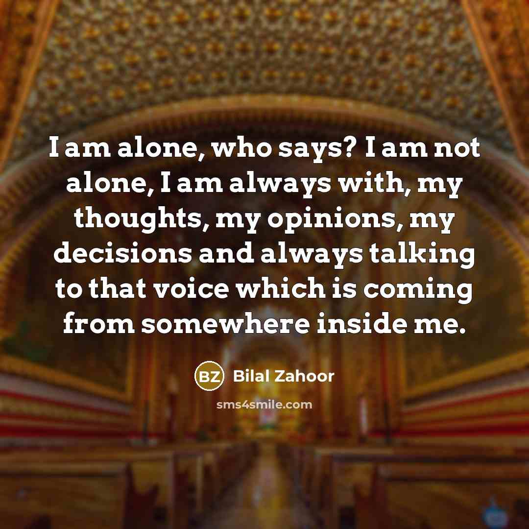 “I am alone, who says? I am not alone, I am always with, my thoughts, my opinions, my decisions and always talking to that voice which is coming from somewhere inside me.” quote by Bilal Zahoor
