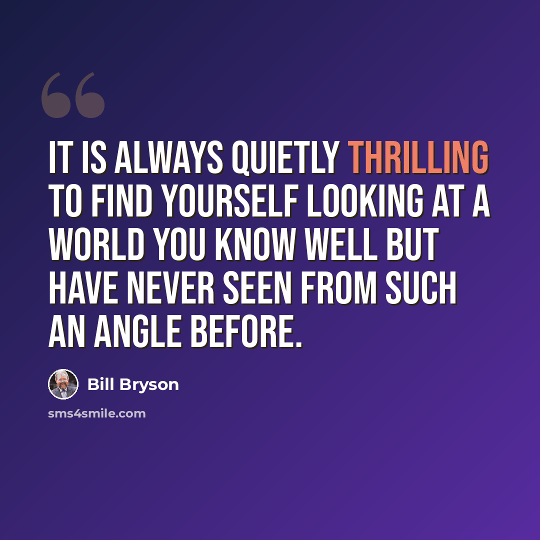 “It is always quietly thrilling to find yourself looking at a world you know well but have never seen from such an angle before.” quote by Bill Bryson