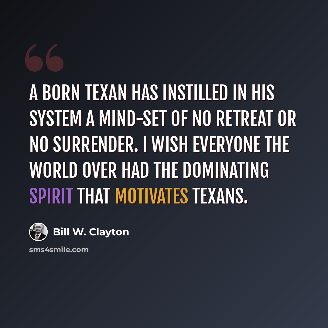 “A born Texan has instilled in his system a mind-set of no retreat or no surrender. I wish everyone the world over had the dominating spirit that motivates Texans.” quote by Bill W. Clayton